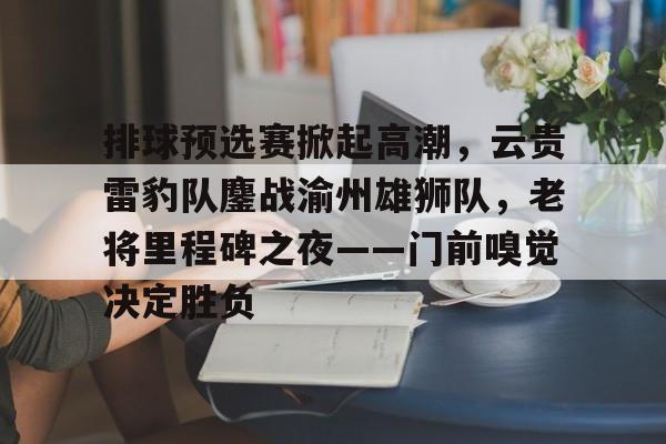 排球预选赛掀起高潮，云贵雷豹队鏖战渝州雄狮队，老将里程碑之夜——门前嗅觉决定胜负的简单介绍